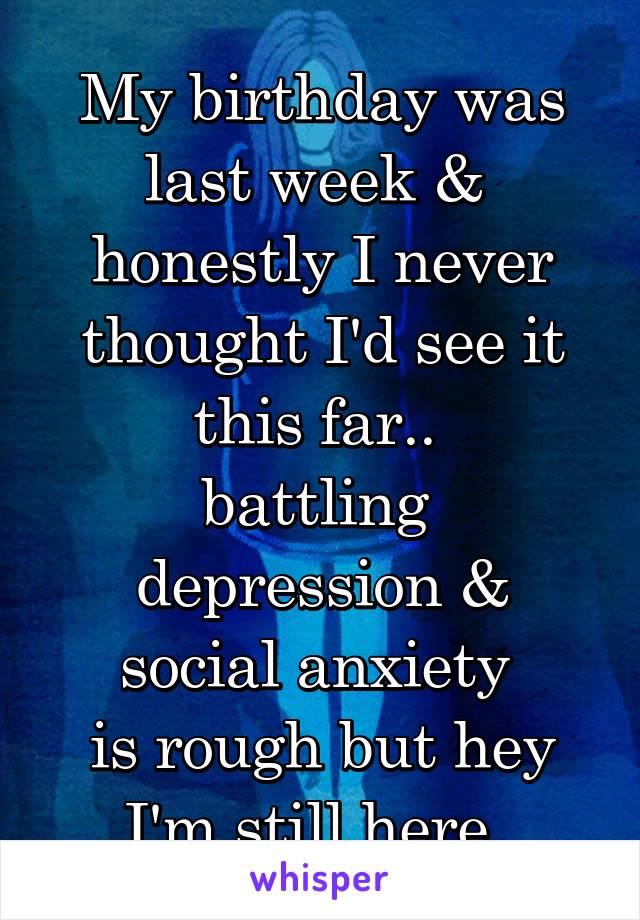 My birthday was last week & 
honestly I never thought I'd see it this far.. 
battling 
depression & social anxiety 
is rough but hey I'm still here. 