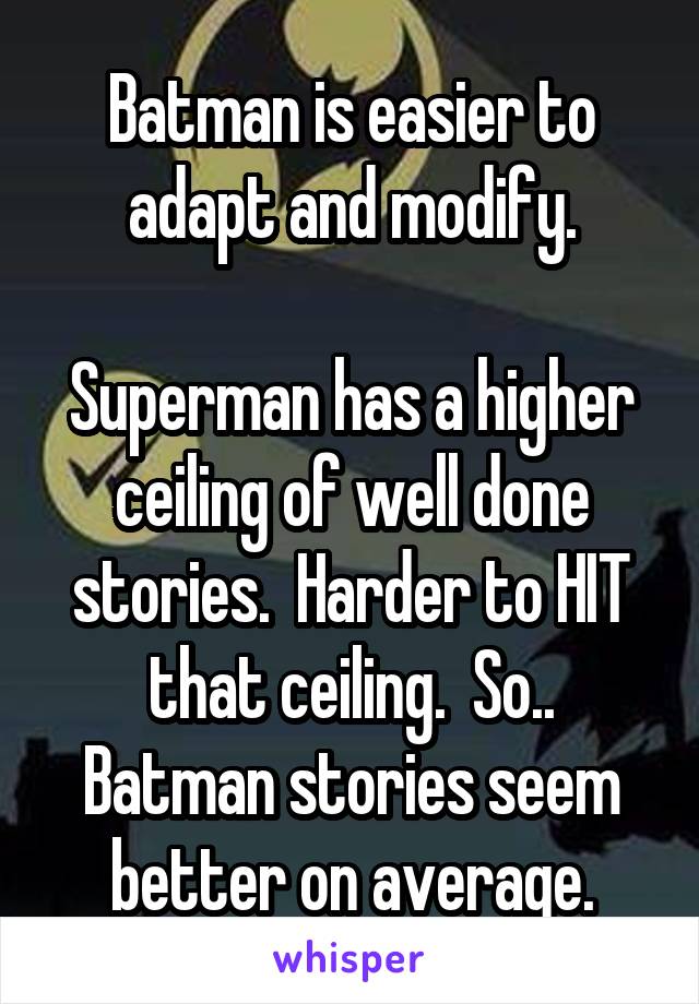 Batman is easier to adapt and modify.

Superman has a higher ceiling of well done stories.  Harder to HIT that ceiling.  So.. Batman stories seem better on average.