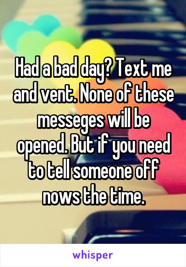 Had a bad day? Text me and vent. None of these messeges will be opened. But if you need to tell someone off nows the time.