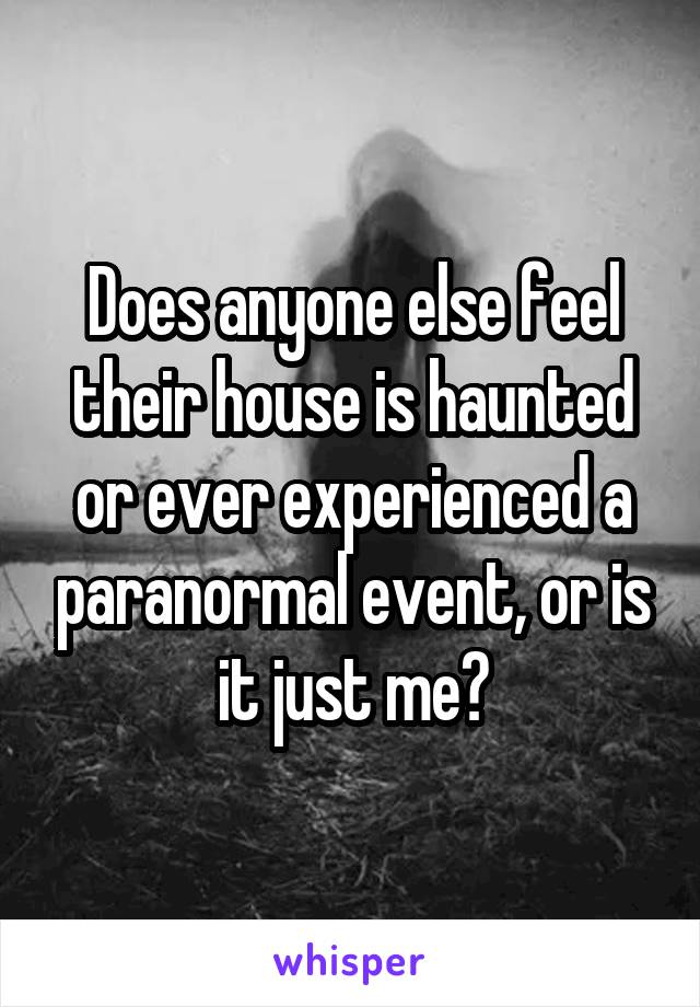 Does anyone else feel their house is haunted or ever experienced a paranormal event, or is it just me?