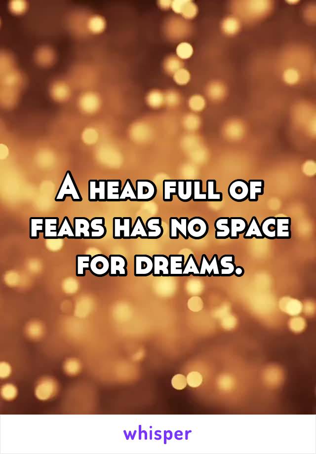 A head full of fears has no space for dreams.