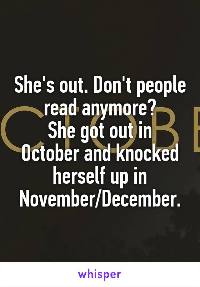 She's out. Don't people read anymore?
She got out in October and knocked herself up in November/December.
