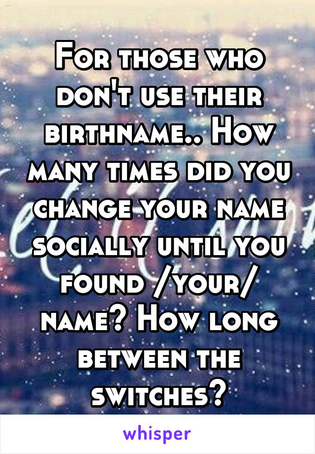 For those who don't use their birthname.. How many times did you change your name socially until you found /your/ name? How long between the switches?