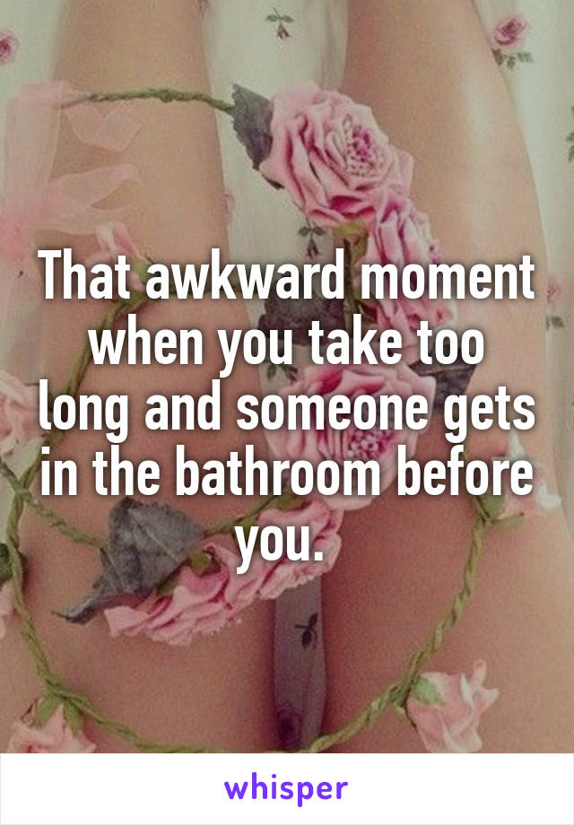 That awkward moment when you take too long and someone gets in the bathroom before you. 