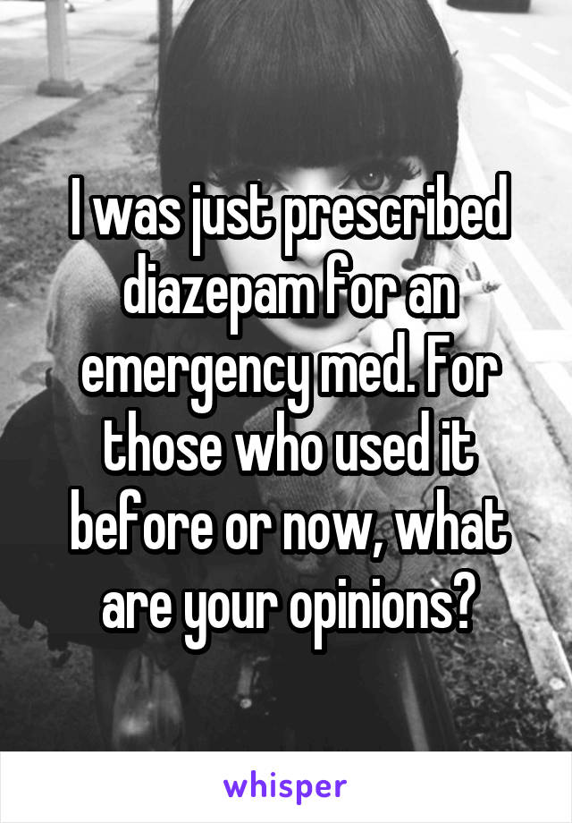 I was just prescribed diazepam for an emergency med. For those who used it before or now, what are your opinions?