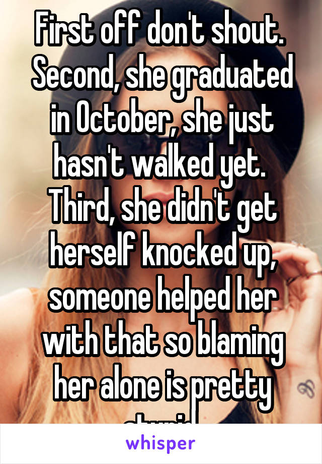 First off don't shout.  Second, she graduated in October, she just hasn't walked yet.  Third, she didn't get herself knocked up, someone helped her with that so blaming her alone is pretty stupid.