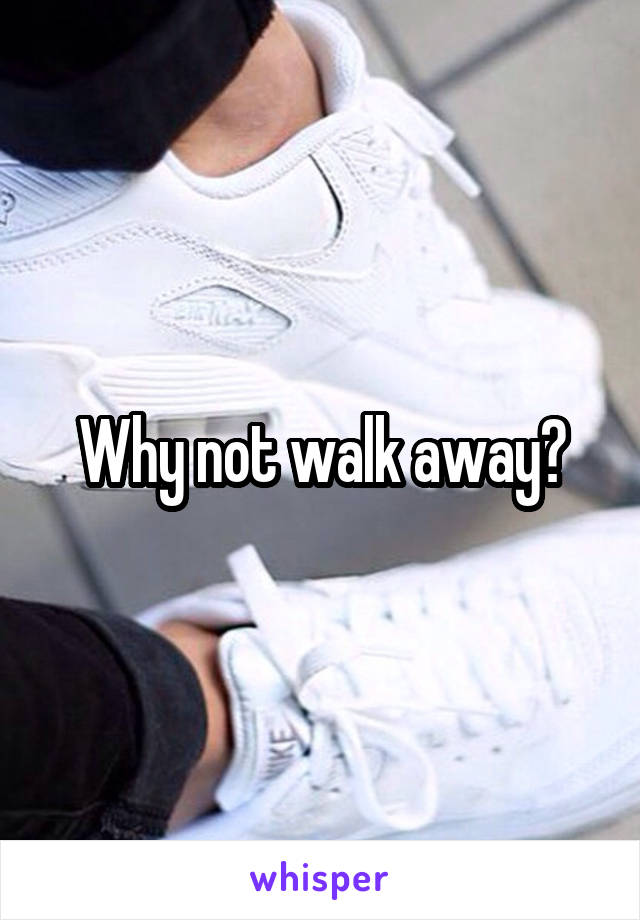 Why not walk away?