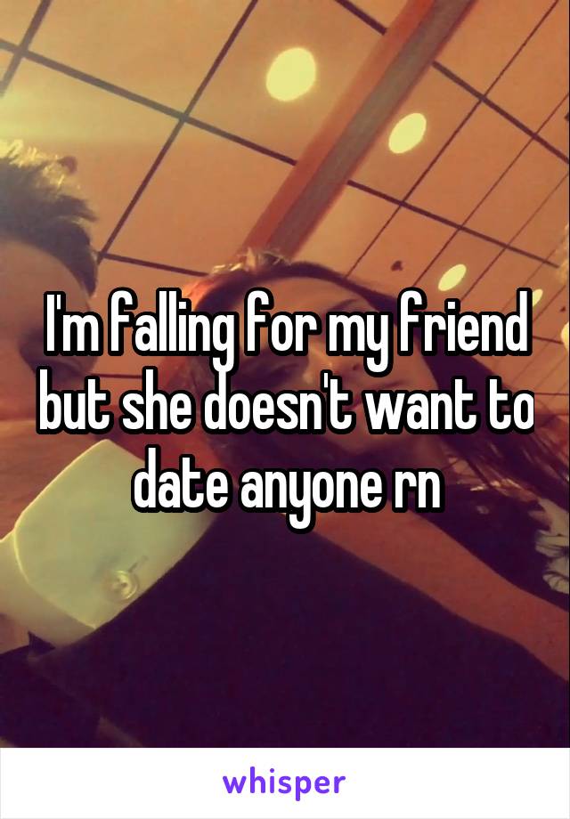 I'm falling for my friend but she doesn't want to date anyone rn