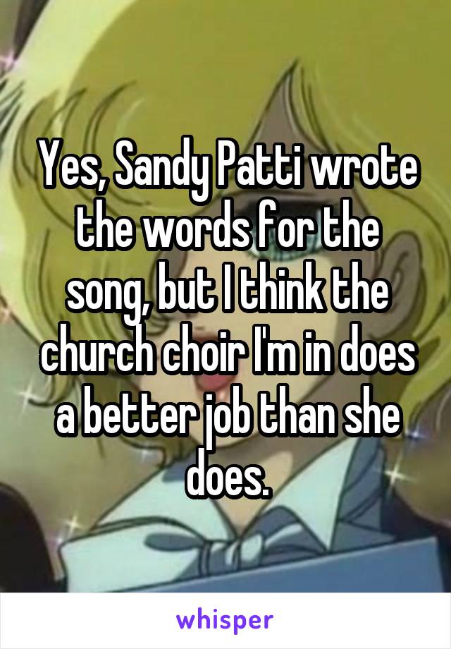 Yes, Sandy Patti wrote the words for the song, but I think the church choir I'm in does a better job than she does.