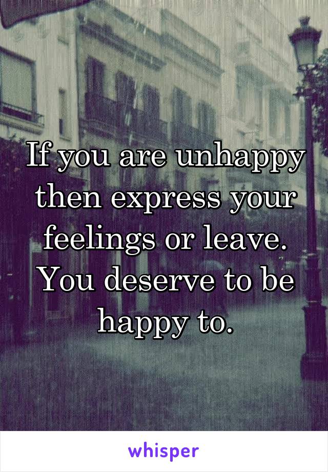 If you are unhappy then express your feelings or leave. You deserve to be happy to.