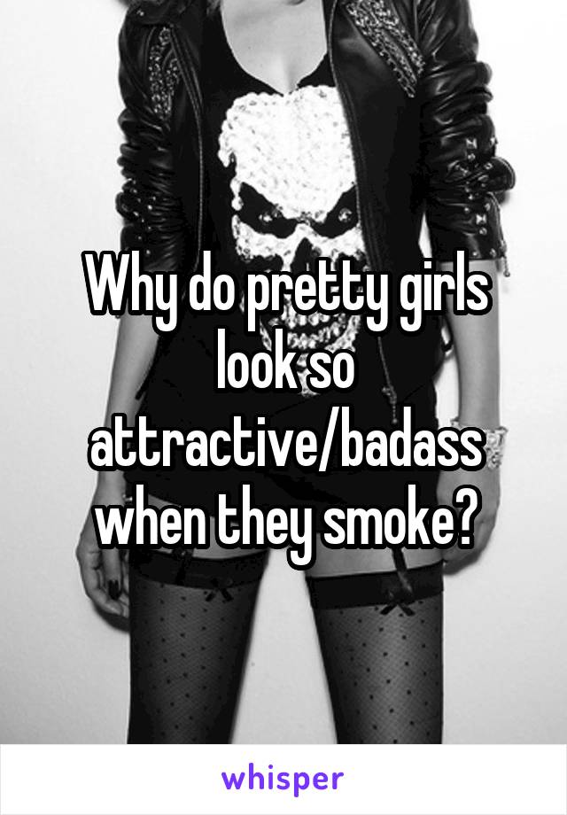 Why do pretty girls look so attractive/badass when they smoke?