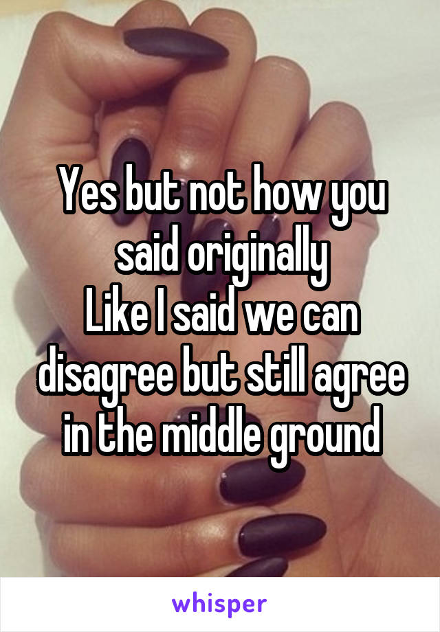 Yes but not how you said originally
Like I said we can disagree but still agree in the middle ground