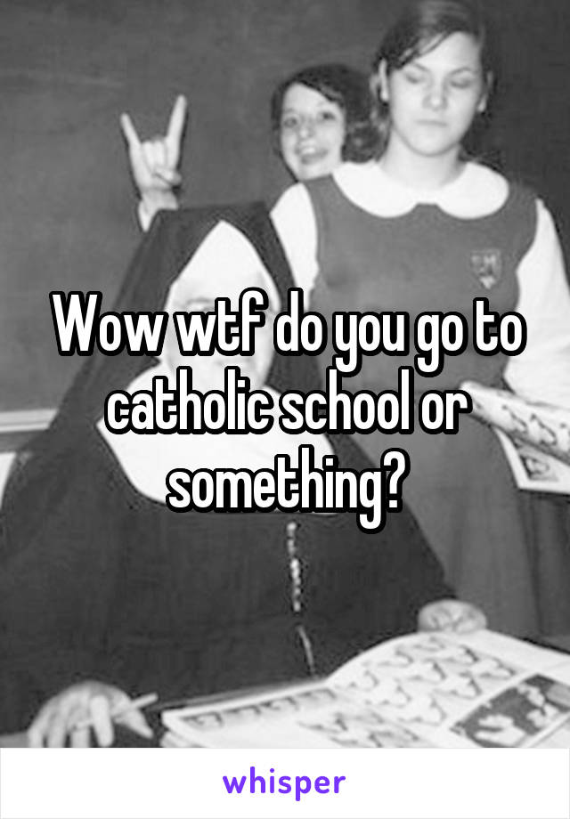 Wow wtf do you go to catholic school or something?