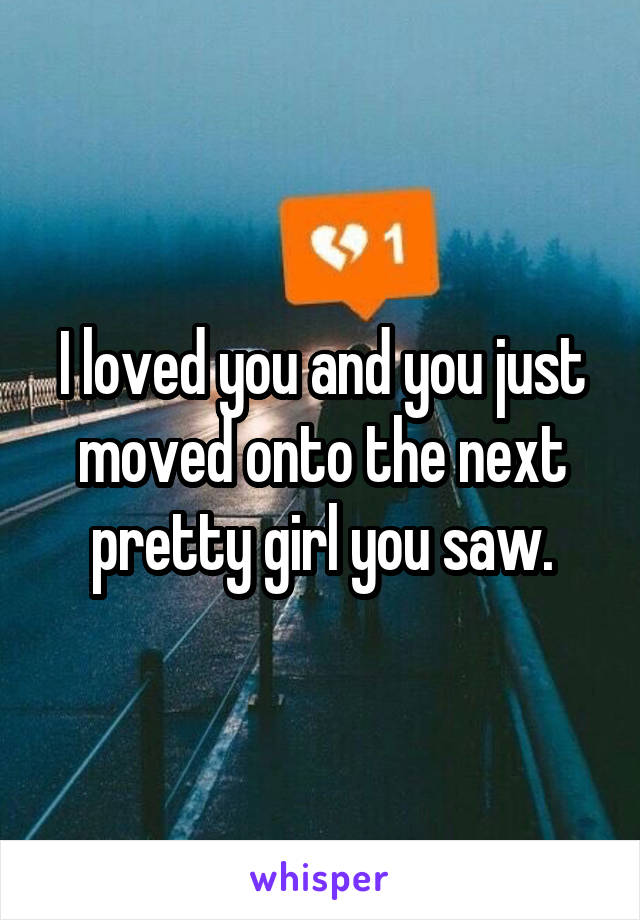 I loved you and you just moved onto the next pretty girl you saw.