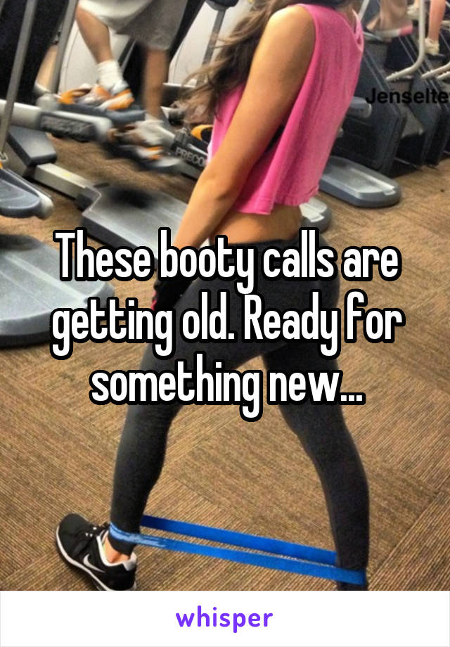 These booty calls are getting old. Ready for something new...