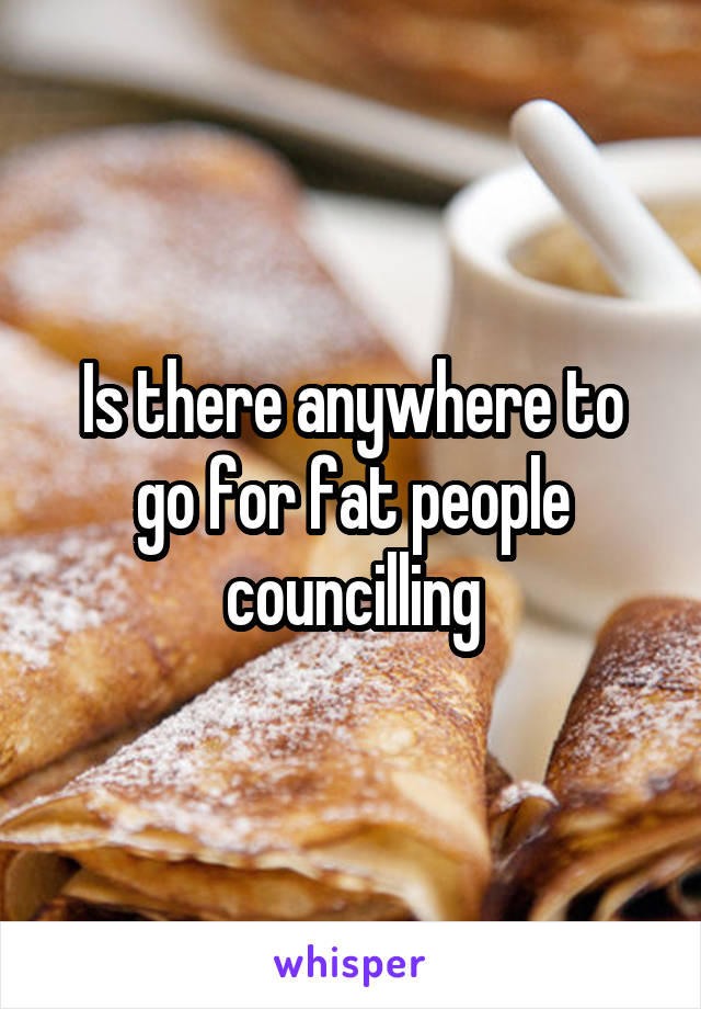 Is there anywhere to go for fat people councilling