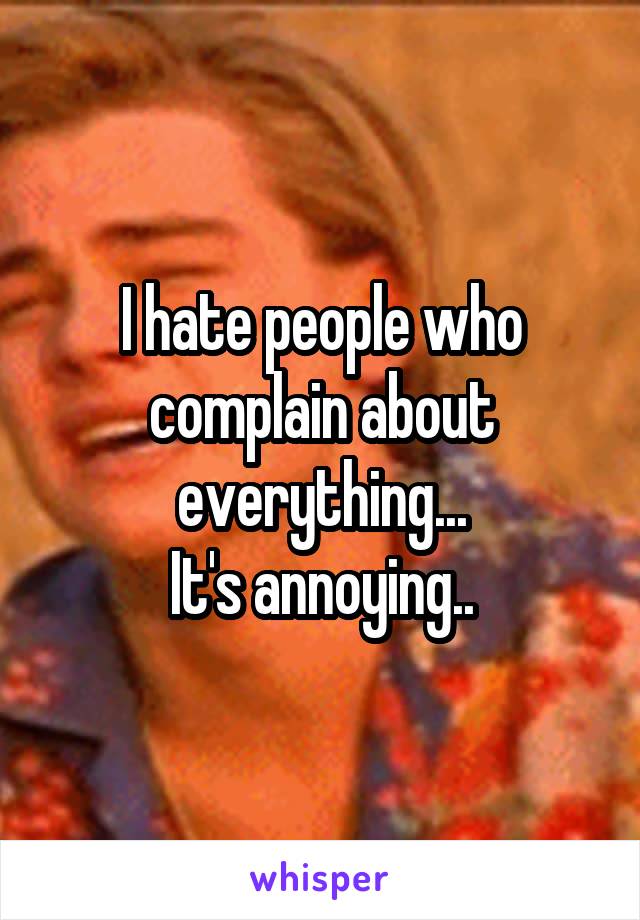 I hate people who complain about everything...
It's annoying..