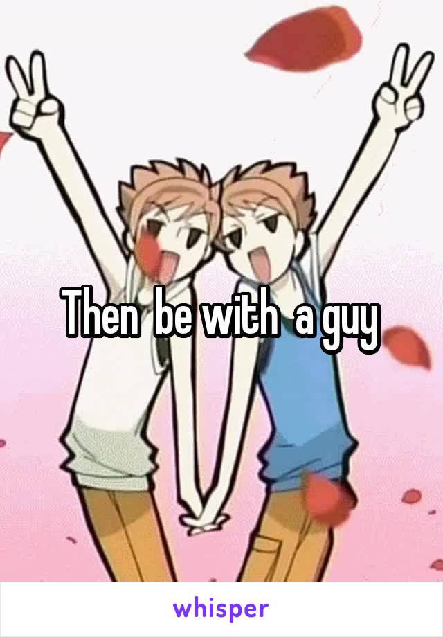 Then  be with  a guy 