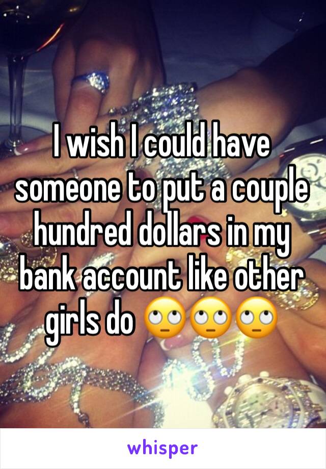 I wish I could have someone to put a couple hundred dollars in my bank account like other girls do 🙄🙄🙄