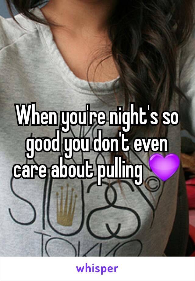 When you're night's so good you don't even care about pulling 💜