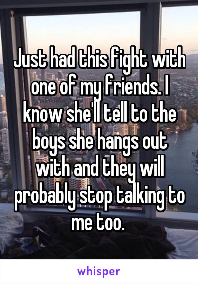 Just had this fight with one of my friends. I know she'll tell to the boys she hangs out with and they will probably stop talking to me too. 