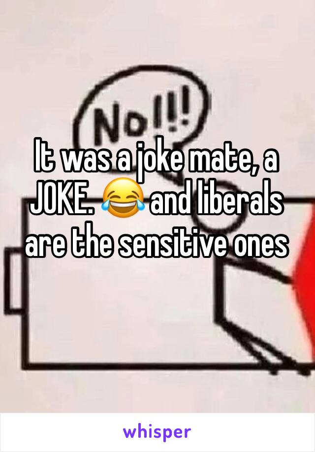 It was a joke mate, a JOKE. 😂 and liberals are the sensitive ones 