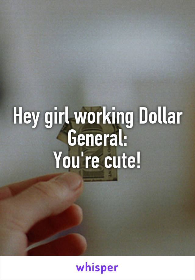 Hey girl working Dollar General:
You're cute!