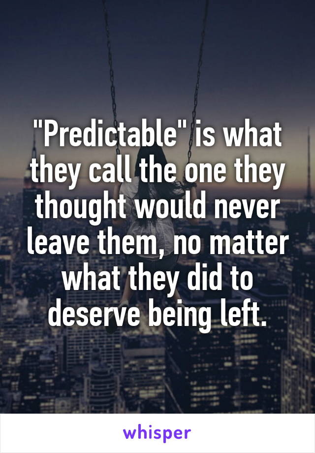 "Predictable" is what they call the one they thought would never leave them, no matter what they did to deserve being left.