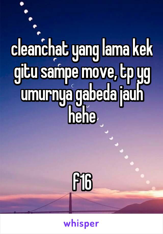 cleanchat yang lama kek gitu sampe move, tp yg umurnya gabeda jauh hehe


f16