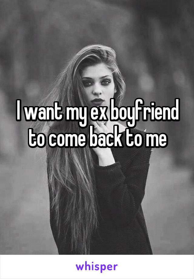 I want my ex boyfriend to come back to me
