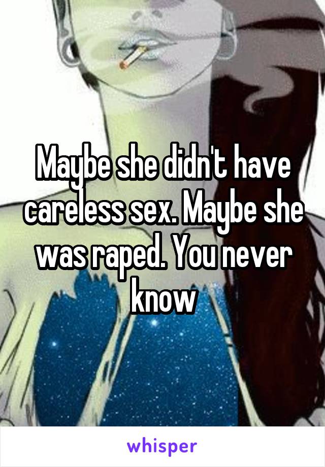 Maybe she didn't have careless sex. Maybe she was raped. You never know