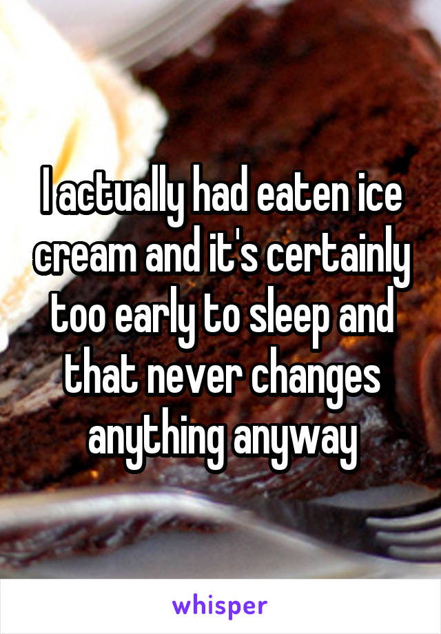 I actually had eaten ice cream and it's certainly too early to sleep and that never changes anything anyway