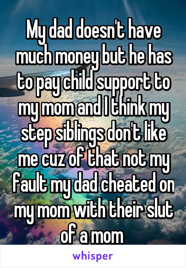 My dad doesn't have much money but he has to pay child support to my mom and I think my step siblings don't like me cuz of that not my fault my dad cheated on my mom with their slut of a mom 