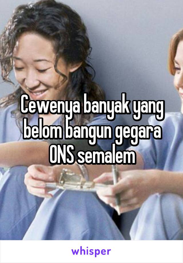 Cewenya banyak yang belom bangun gegara ONS semalem