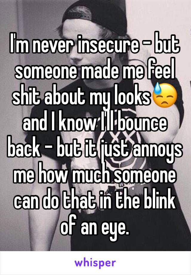 I'm never insecure - but someone made me feel shit about my looks😓 and I know I'll bounce back - but it just annoys me how much someone can do that in the blink of an eye.