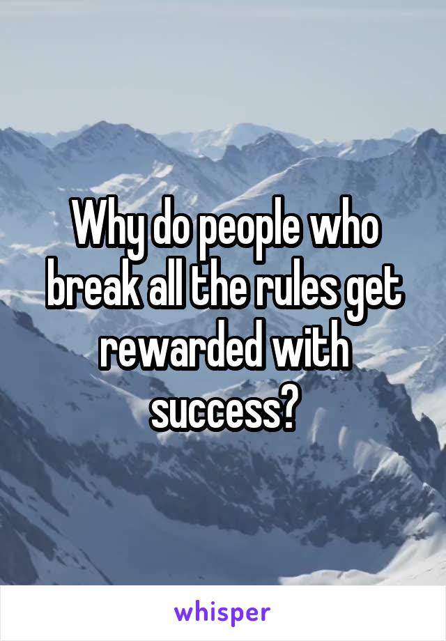 Why do people who break all the rules get rewarded with success?