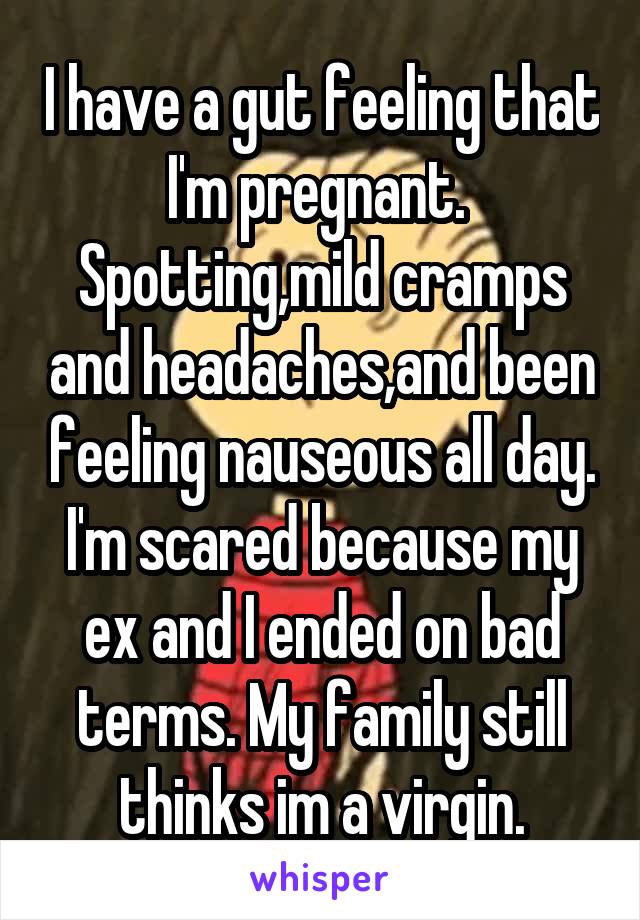 I have a gut feeling that I'm pregnant. 
Spotting,mild cramps and headaches,and been feeling nauseous all day. I'm scared because my ex and I ended on bad terms. My family still thinks im a virgin.