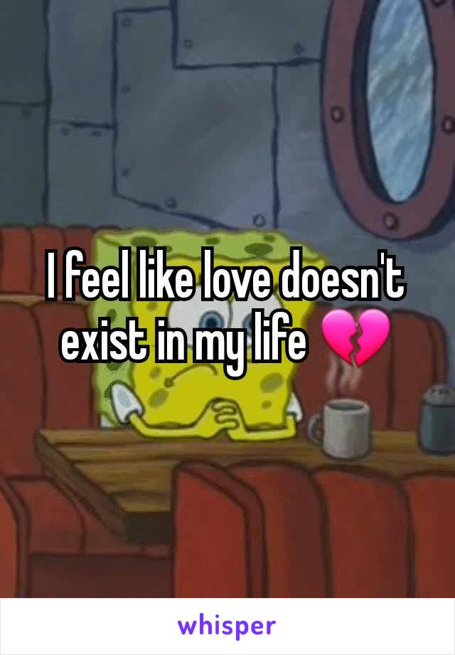 I feel like love doesn't exist in my life 💔