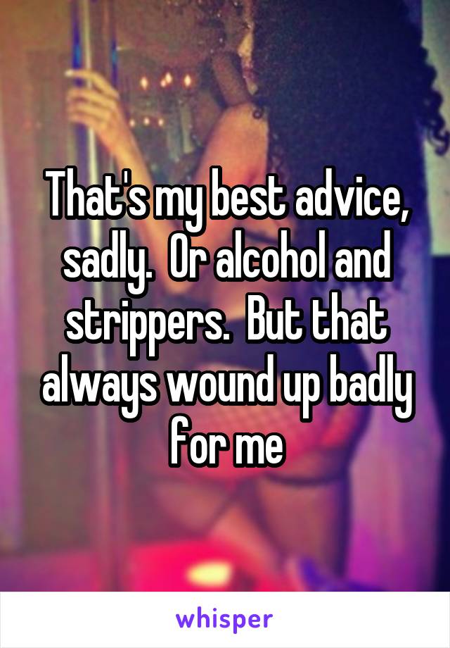 That's my best advice, sadly.  Or alcohol and strippers.  But that always wound up badly for me