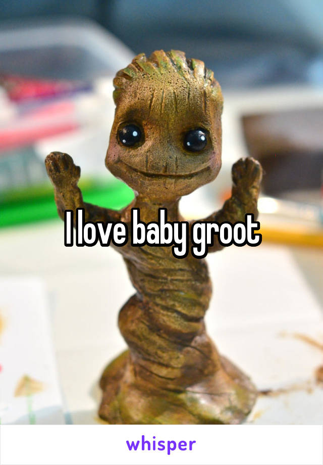 I love baby groot