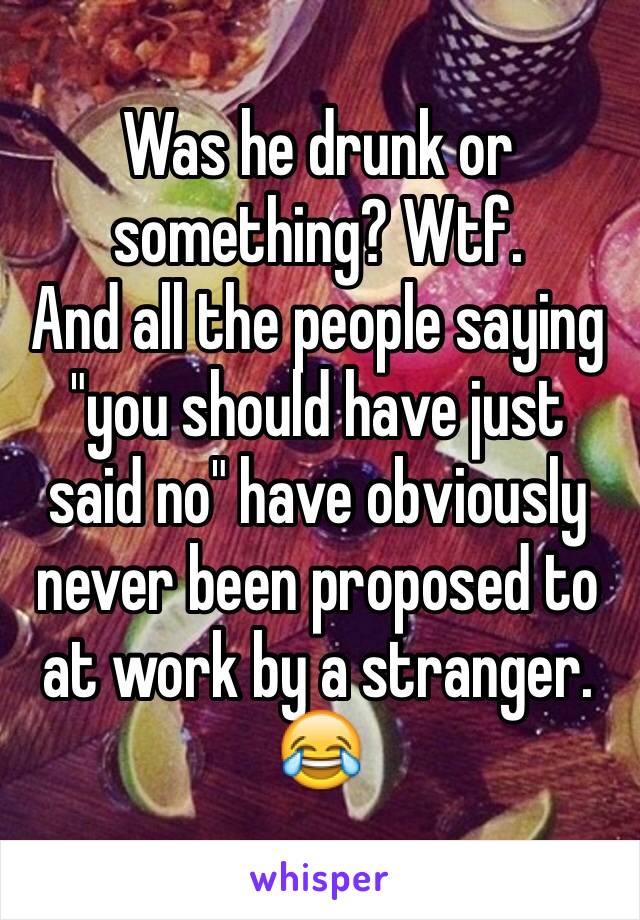 Was he drunk or something? Wtf. 
And all the people saying "you should have just said no" have obviously never been proposed to at work by a stranger. 😂 