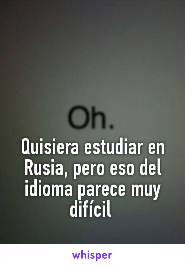 Quisiera estudiar en Rusia, pero eso del idioma parece muy difícil 