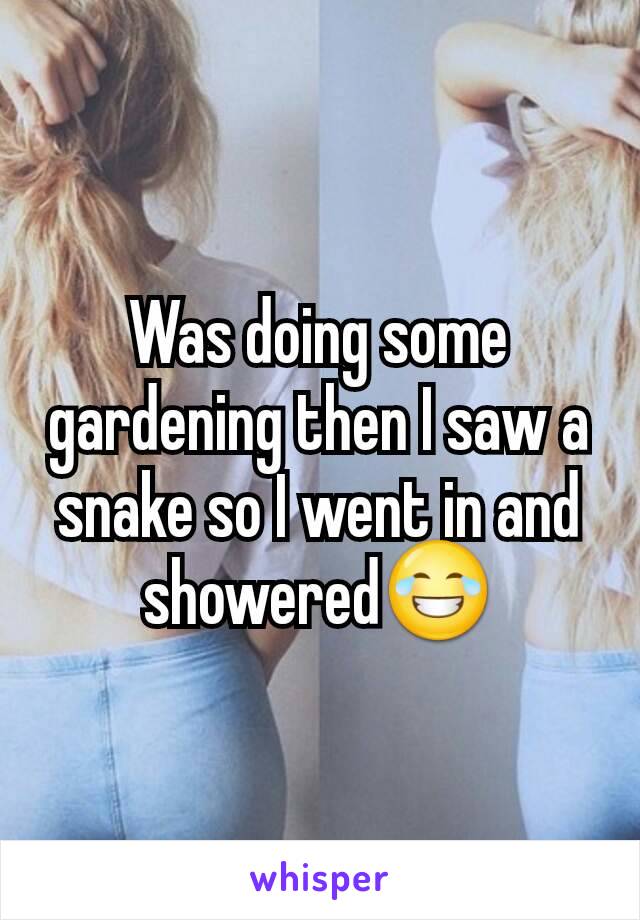 Was doing some gardening then I saw a snake so I went in and showered😂