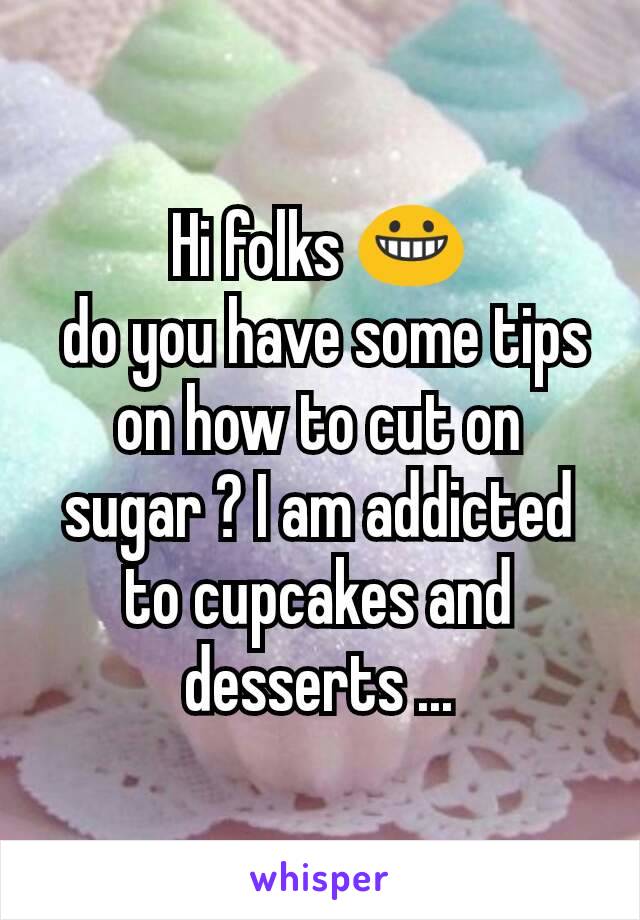 Hi folks 😀
 do you have some tips on how to cut on sugar ? I am addicted to cupcakes and desserts ...