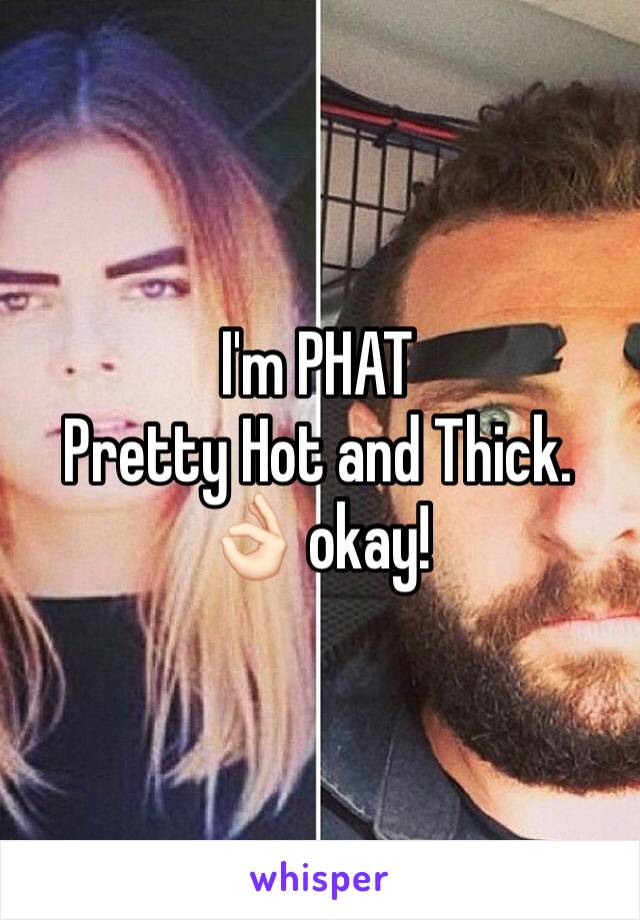 I'm PHAT 
Pretty Hot and Thick. 👌🏻 okay! 