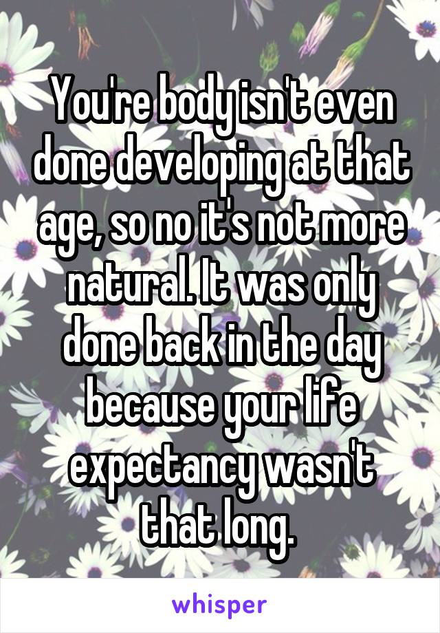 You're body isn't even done developing at that age, so no it's not more natural. It was only done back in the day because your life expectancy wasn't that long. 