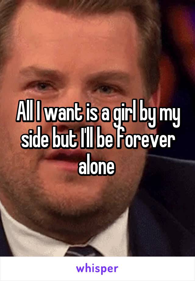 All I want is a girl by my side but I'll be forever alone 