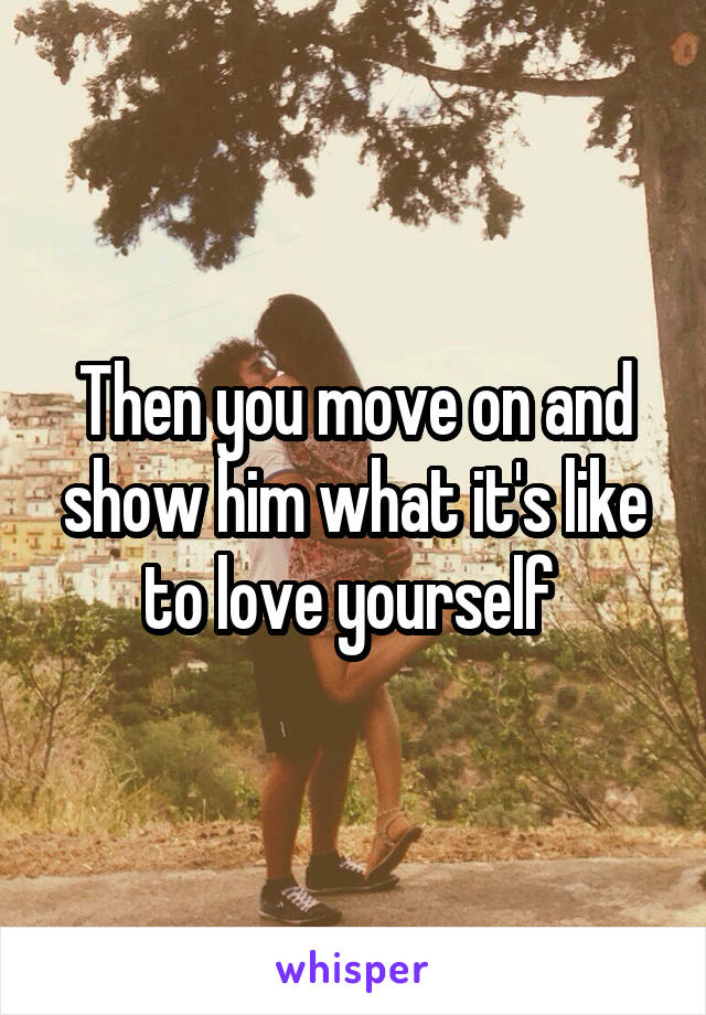 Then you move on and show him what it's like to love yourself 