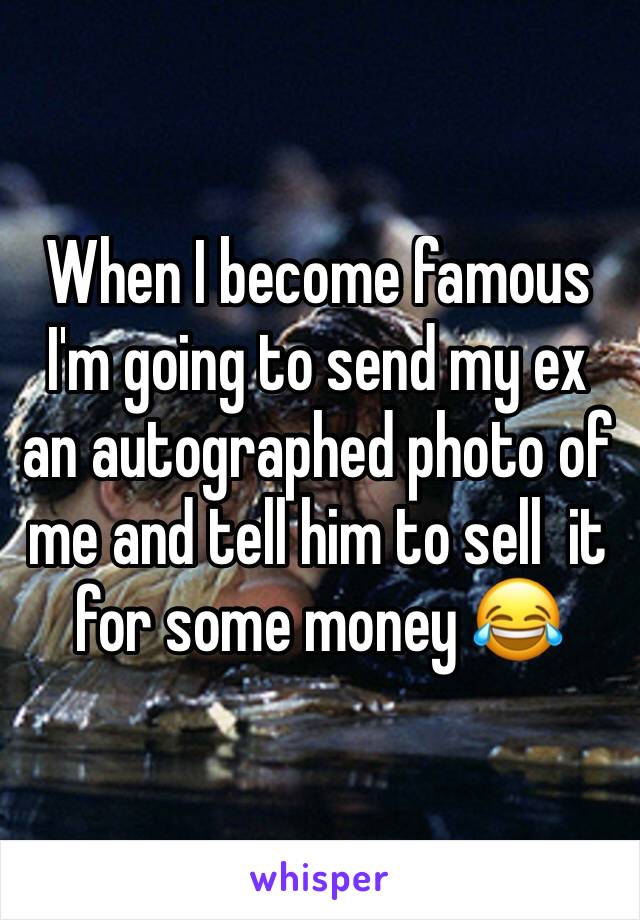 When I become famous I'm going to send my ex an autographed photo of me and tell him to sell  it for some money 😂