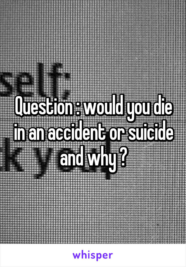 Question : would you die in an accident or suicide and why ?